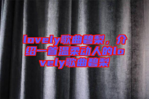 lovely歌曲碧梨，介紹一首溫柔動(dòng)人的lovely歌曲碧梨