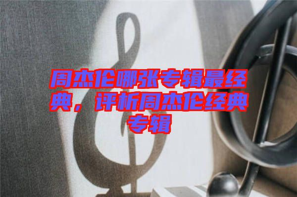 周杰倫哪張專輯最經典，評析周杰倫經典專輯