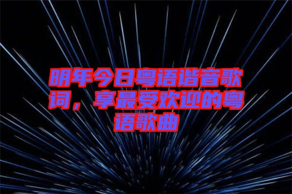 明年今日粵語諧音歌詞，享最受歡迎的粵語歌曲