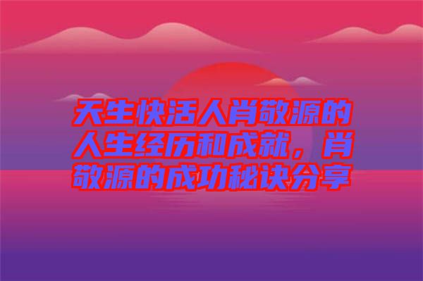 天生快活人肖敬源的人生經(jīng)歷和成就，肖敬源的成功秘訣分享