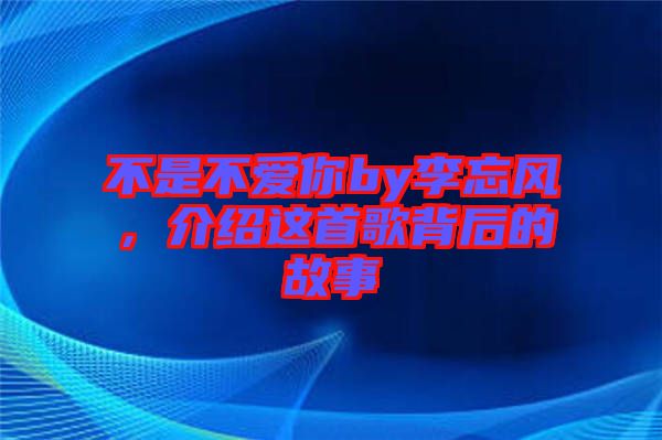 不是不愛(ài)你by李忘風(fēng)，介紹這首歌背后的故事