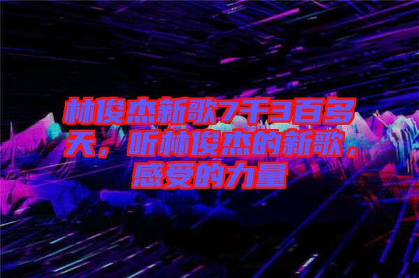 林俊杰新歌7千3百多天，聽林俊杰的新歌，感受的力量
