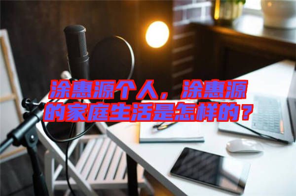 涂惠源個人，涂惠源的家庭生活是怎樣的？
