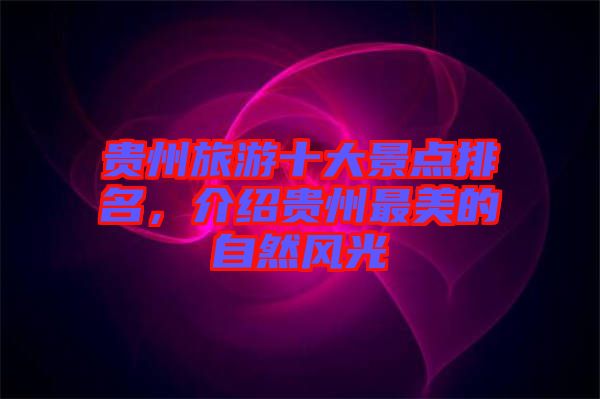 貴州旅游十大景點(diǎn)排名，介紹貴州最美的自然風(fēng)光