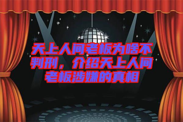 天上人間老板為啥不判刑，介紹天上人間老板涉嫌的真相