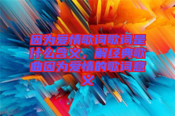 因?yàn)閻矍楦柙~歌詞是什么含義，解經(jīng)典歌曲因?yàn)閻矍榈母柙~意義