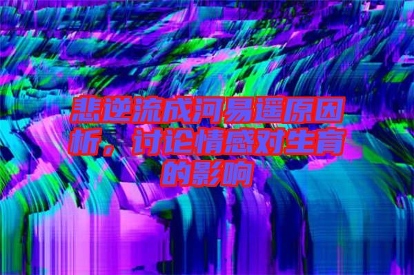 悲逆流成河易遙原因析，討論情感對生育的影響