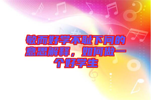 敏而好學不恥下問的意思解釋，如何做一個好學生