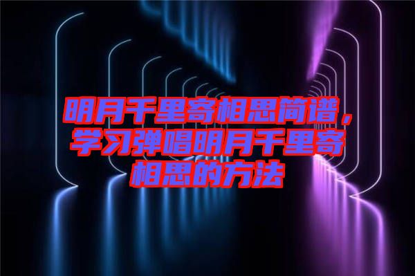 明月千里寄相思簡(jiǎn)譜，學(xué)習(xí)彈唱明月千里寄相思的方法