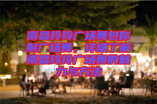 南昌玲玲廣場(chǎng)舞包你射廣場(chǎng)舞，詳細(xì)了解南昌玲玲廣場(chǎng)舞的魅力與方法