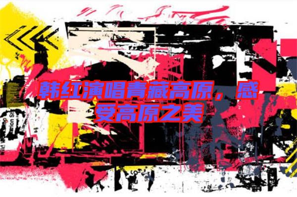 韓紅演唱青藏高原，感受高原之美