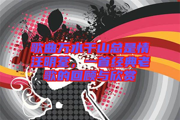 歌曲萬水千山總是情汪明荃，一首經(jīng)典老歌的回顧與欣賞