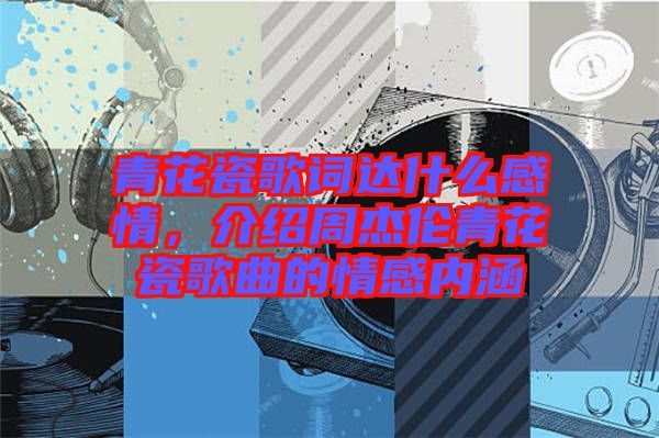 青花瓷歌詞達(dá)什么感情，介紹周杰倫青花瓷歌曲的情感內(nèi)涵