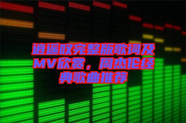 逍遙嘆完整版歌詞及MV欣賞，周杰倫經(jīng)典歌曲推薦