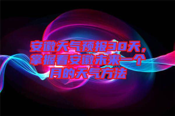 安徽天氣預(yù)報(bào)30天，掌握看安徽未來一個(gè)月的天氣方法