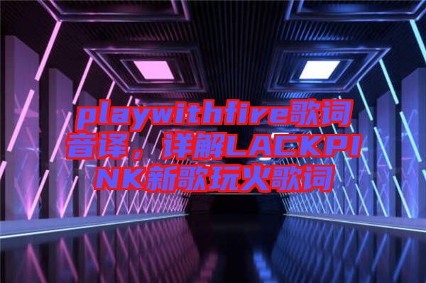 playwithfire歌詞音譯，詳解LACKPINK新歌玩火歌詞