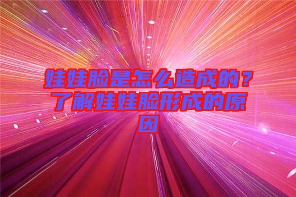 娃娃臉是怎么造成的？了解娃娃臉形成的原因