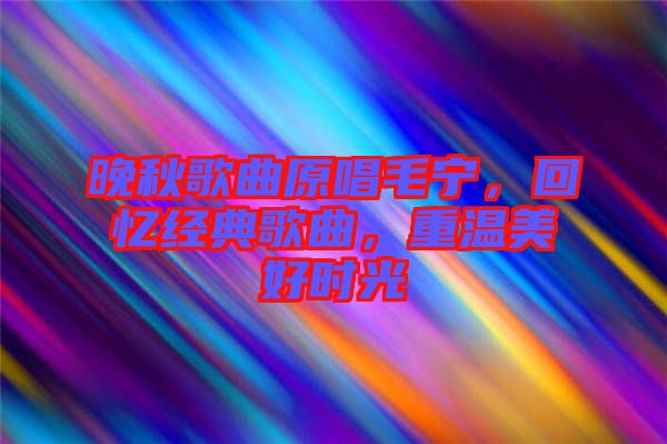 晚秋歌曲原唱毛寧，回憶經(jīng)典歌曲，重溫美好時光