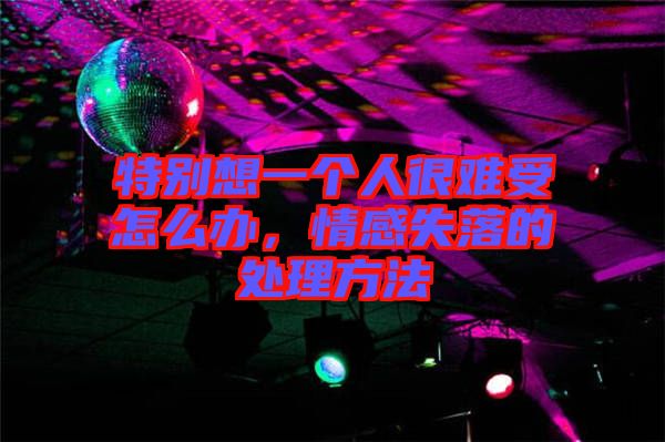 特別想一個(gè)人很難受怎么辦，情感失落的處理方法