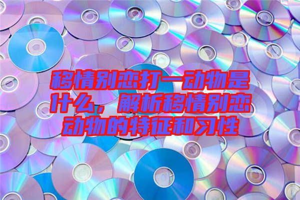 移情別戀打一動(dòng)物是什么，解析移情別戀動(dòng)物的特征和習(xí)性