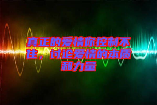 真正的愛情你控制不住，討論愛情的本質(zhì)和力量