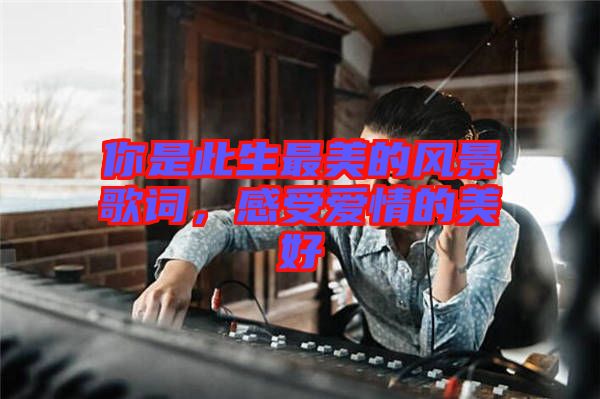 你是此生最美的風景歌詞，感受愛情的美好