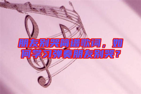 朋友別哭簡(jiǎn)譜歌詞，如何學(xué)習(xí)彈奏朋友別哭？