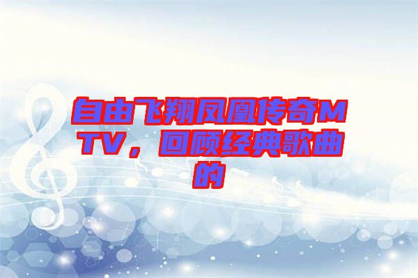 自由飛翔鳳凰傳奇MTV，回顧經(jīng)典歌曲的