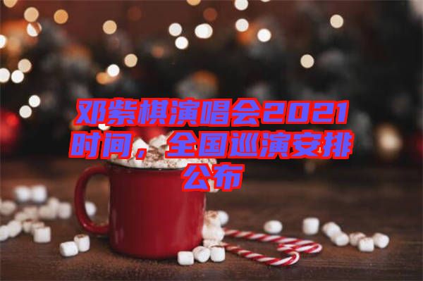 鄧紫棋演唱會(huì)2021時(shí)間，全國(guó)巡演安排公布