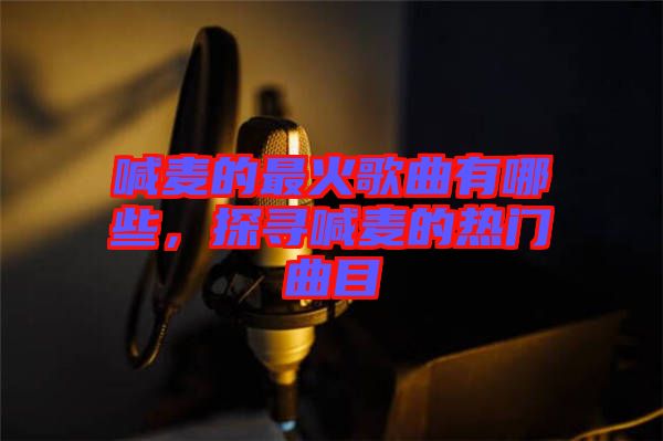 喊麥的最火歌曲有哪些，探尋喊麥的熱門曲目