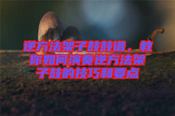逆方法架子鼓鼓譜，教你如何演奏逆方法架子鼓的技巧和要點