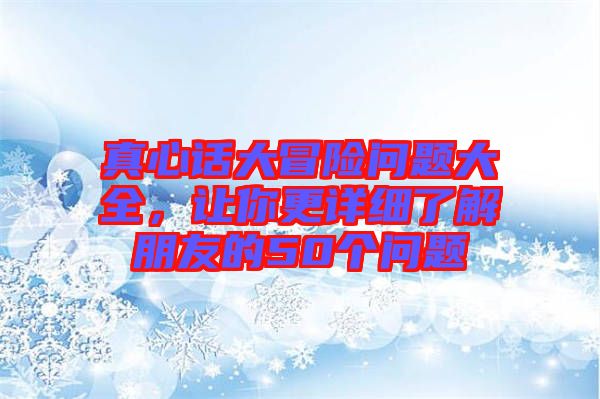 真心話大冒險(xiǎn)問題大全，讓你更詳細(xì)了解朋友的50個(gè)問題