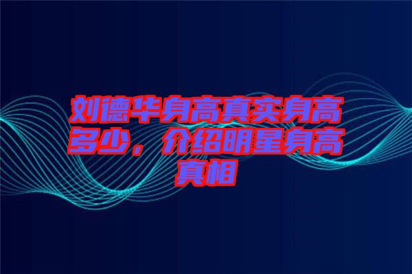 劉德華身高真實(shí)身高多少，介紹明星身高真相