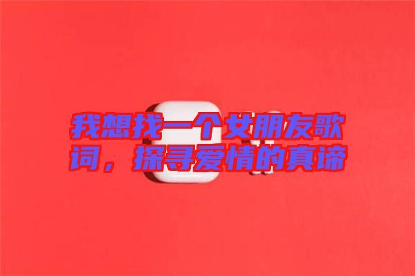 我想找一個(gè)女朋友歌詞，探尋愛情的真諦