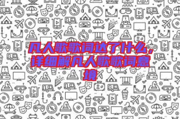 凡人歌歌詞達(dá)了什么，詳細(xì)解凡人歌歌詞意境