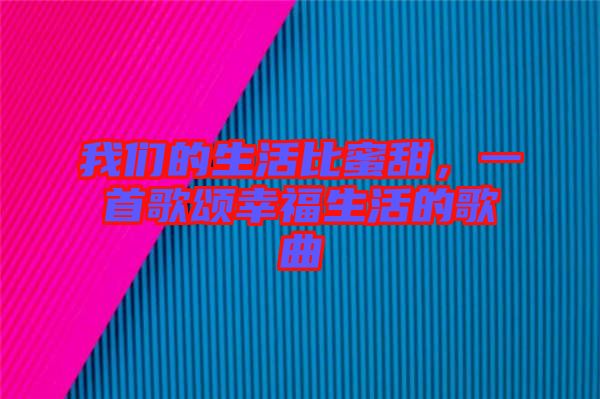 我們的生活比蜜甜，一首歌頌幸福生活的歌曲