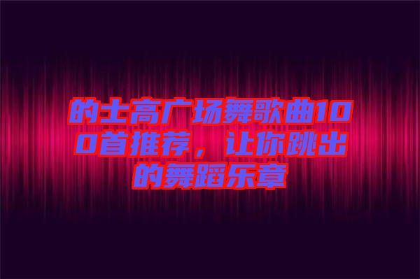 的士高廣場(chǎng)舞歌曲100首推薦，讓你跳出的舞蹈樂(lè)章