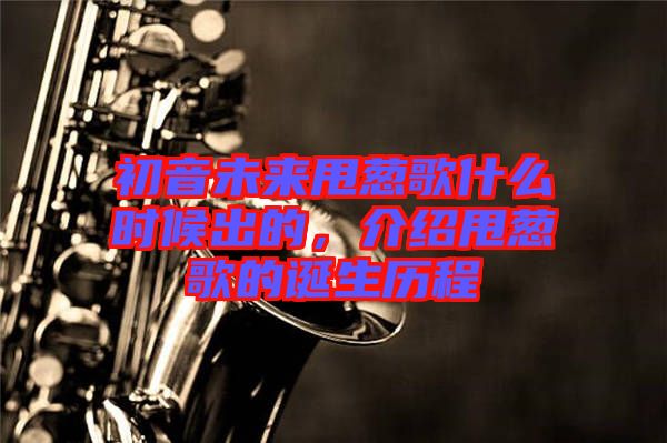 初音未來甩蔥歌什么時(shí)候出的，介紹甩蔥歌的誕生歷程