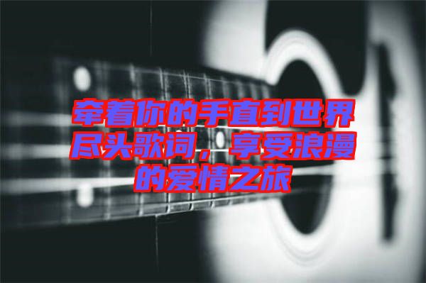 牽著你的手直到世界盡頭歌詞，享受浪漫的愛(ài)情之旅