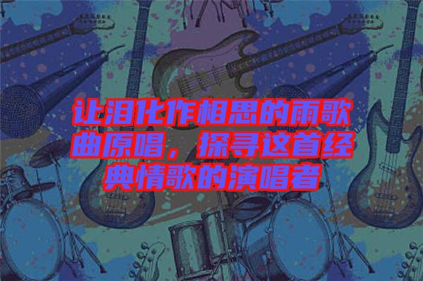 讓淚化作相思的雨歌曲原唱，探尋這首經(jīng)典情歌的演唱者