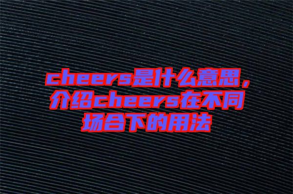 cheers是什么意思，介紹cheers在不同場合下的用法