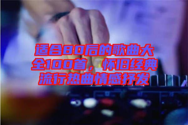 適合80后的歌曲大全100首，懷舊經(jīng)典流行熱曲情感抒發(fā)