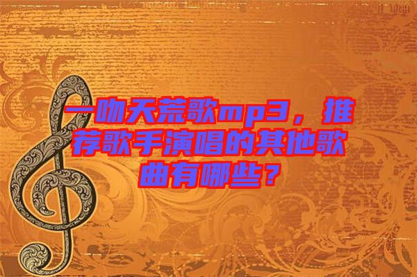 一吻天荒歌mp3，推薦歌手演唱的其他歌曲有哪些？