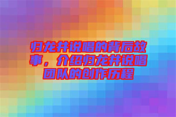 歸龍井說(shuō)唱的背后故事，介紹歸龍井說(shuō)唱團(tuán)隊(duì)的創(chuàng)作歷程