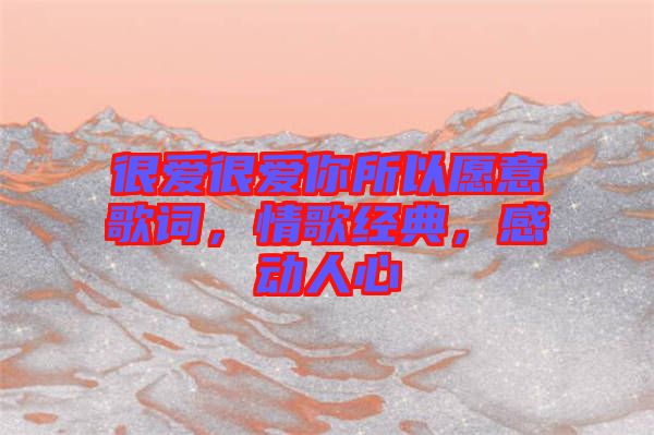 很愛很愛你所以愿意歌詞，情歌經(jīng)典，感動人心