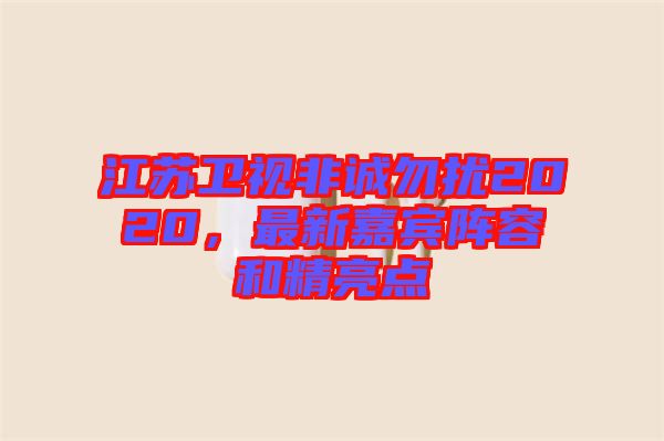 江蘇衛(wèi)視非誠勿擾2020，最新嘉賓陣容和精亮點