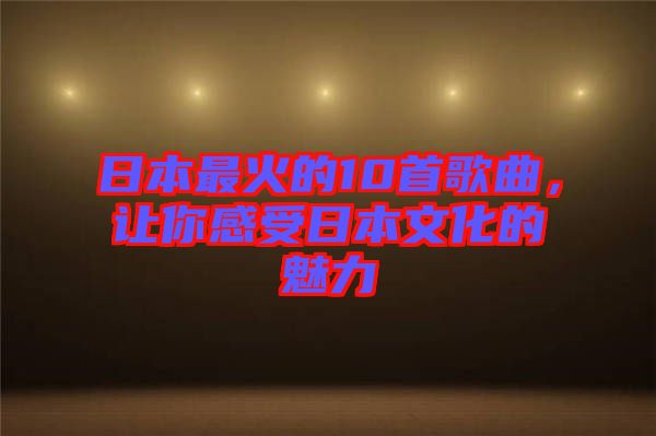 日本最火的10首歌曲，讓你感受日本文化的魅力