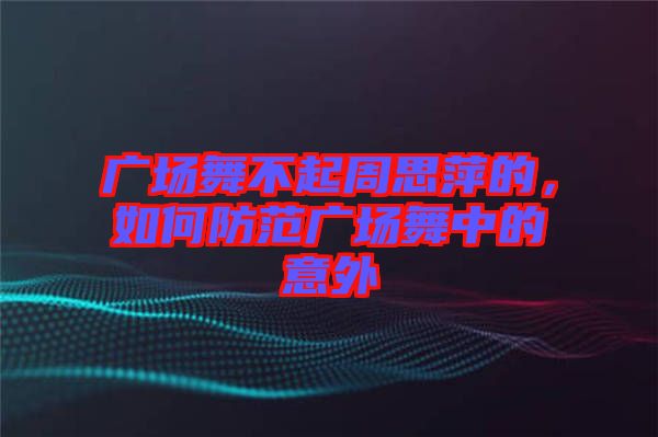 廣場(chǎng)舞不起周思萍的，如何防范廣場(chǎng)舞中的意外