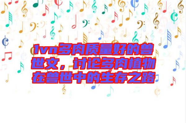 1vn多肉質(zhì)量好的獸世文，討論多肉植物在獸世中的生存之路