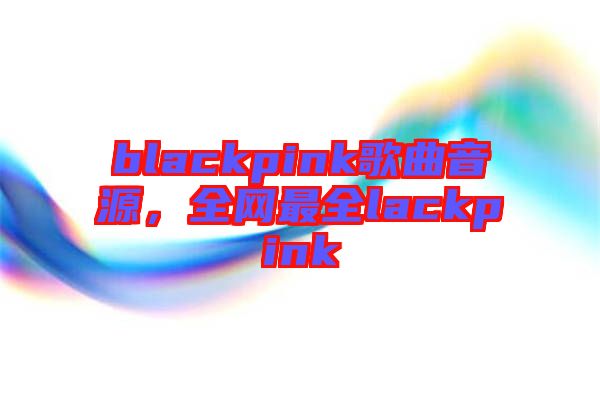 blackpink歌曲音源，全網(wǎng)最全lackpink